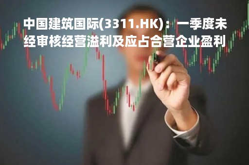 中国建筑国际(3311.HK)：一季度未经审核经营溢利及应占合营企业盈利共33.99亿港币、同比增长17%