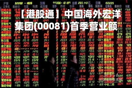 【港股通】中国海外宏洋集团(00081)首季营业额约90.93亿元人民币 同比增长32.8%