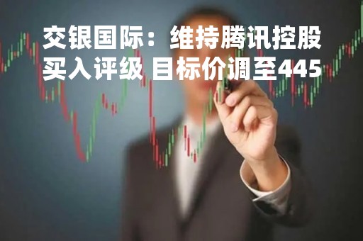 交银国际：维持腾讯控股买入评级 目标价调至445港元