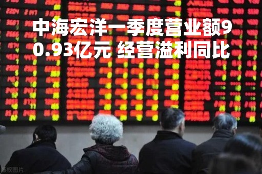 中海宏洋一季度营业额90.93亿元 经营溢利同比增长34.9%