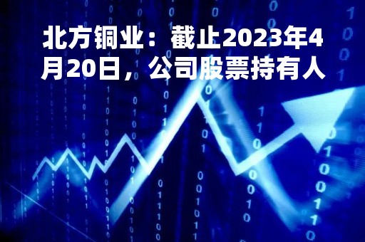 北方铜业：截止2023年4月20日，公司股票持有人数为41682人