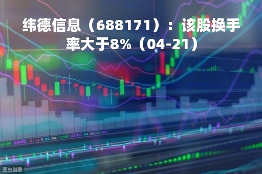 纬德信息（688171）：该股换手率大于8%（04-21）