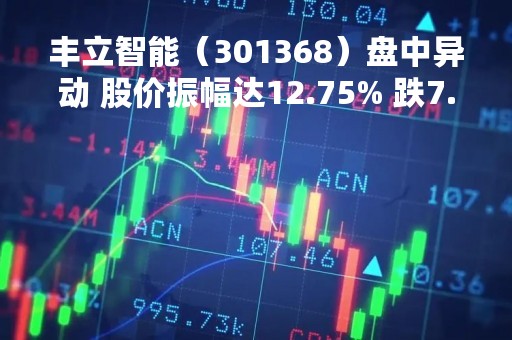 丰立智能（301368）盘中异动 股价振幅达12.75% 跌7.02% 报25.18元（04-21）