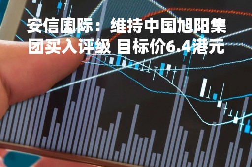 安信国际：维持中国旭阳集团买入评级 目标价6.4港元