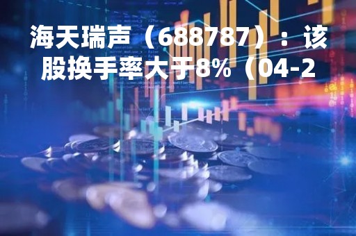 海天瑞声（688787）：该股换手率大于8%（04-21）