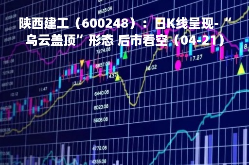 陕西建工（600248）：日K线呈现-“乌云盖顶”形态 后市看空（04-21）