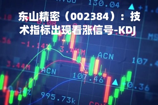 东山精密(002384):技术指标出现看涨信号-KDJ 低位金叉(04-21) 东山精密(002384):技术指标出现看涨信号-KDJ 低位金叉(04-21)