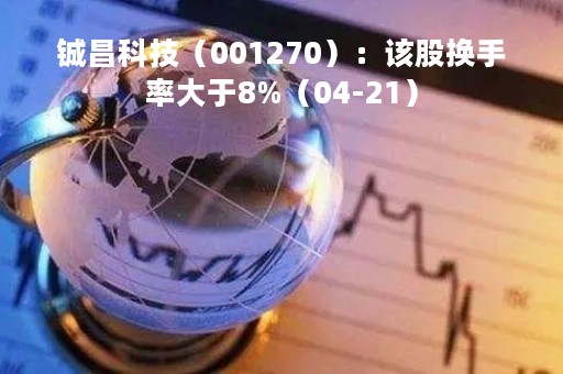 铖昌科技（001270）：该股换手率大于8%（04-21）