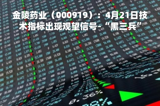 金陵药业（000919）：4月21日技术指标出现观望信号-“黑三兵”