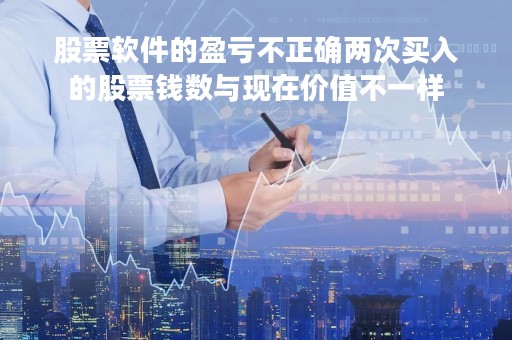 股票软件的盈亏不正确两次买入的股票钱数与现在价值不一样「股票当日盈亏不准确」