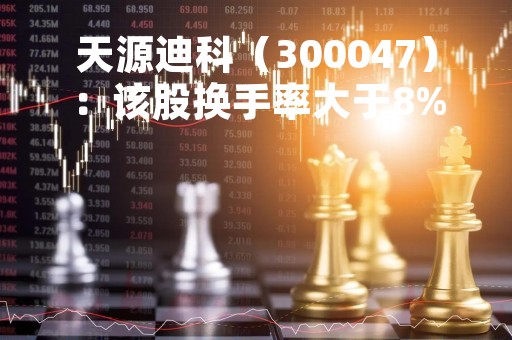 天源迪科（300047）：该股换手率大于8%（04-21）