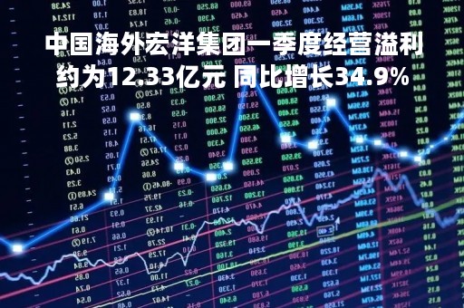 中国海外宏洋集团一季度经营溢利约为12.33亿元 同比增长34.9%