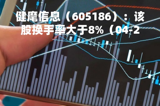 健麾信息（605186）：该股换手率大于8%（04-21）