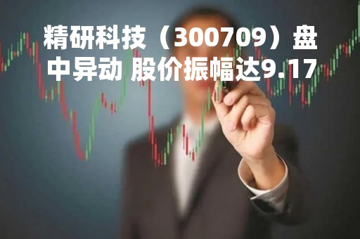 精研科技（300709）盘中异动 股价振幅达9.17%  上涨7.22%（04-21）