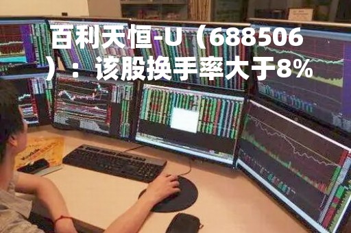 百利天恒-U（688506）：该股换手率大于8%（04-21）