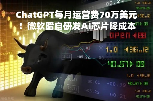 ChatGPT每月运营费70万美元！微软暗自研发AI芯片降成本