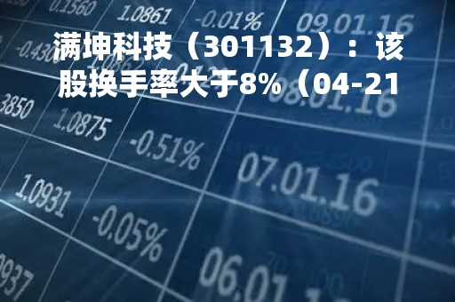 满坤科技（301132）：该股换手率大于8%（04-21）