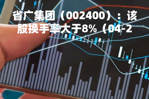 省广集团（002400）：该股换手率大于8%（04-21）