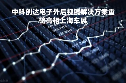 中科创达电子外后视镜解决方案重磅亮相上海车展