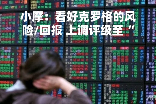 小摩：看好克罗格的风险/回报 上调评级至“增持”
