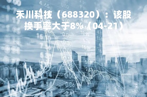 禾川科技（688320）：该股换手率大于8%（04-21）