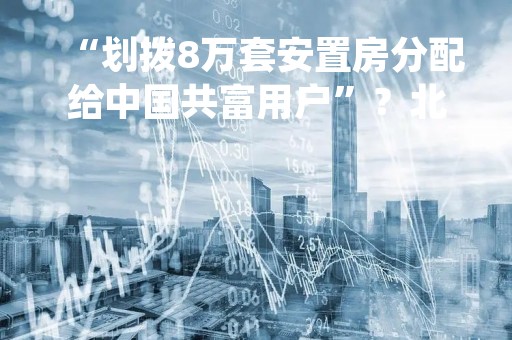 “划拨8万套安置房分配给中国共富用户”？北京市住建委辟谣