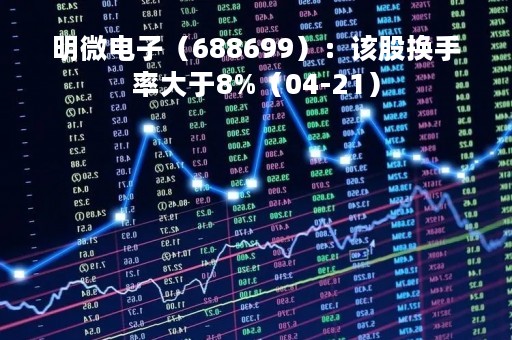 明微电子（688699）：该股换手率大于8%（04-21）