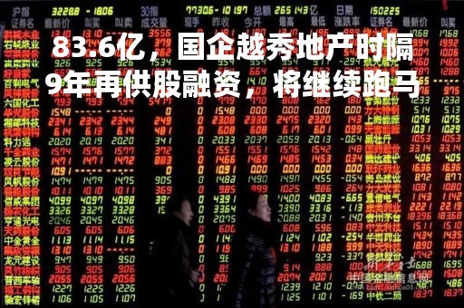 83.6亿，国企越秀地产时隔9年再供股融资，将继续跑马圈地