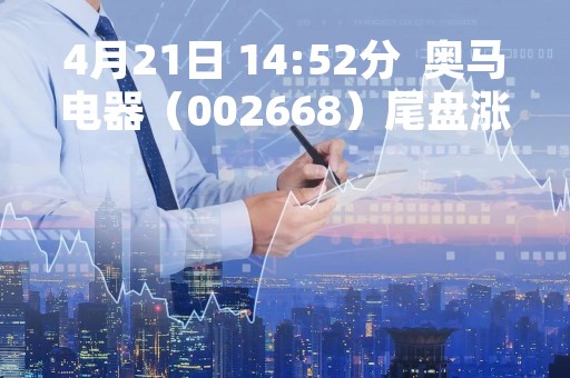 4月21日 14:52分  奥马电器（002668）尾盘涨停板打开