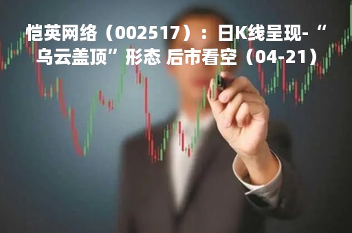恺英网络（002517）：日K线呈现-“乌云盖顶”形态 后市看空（04-21）