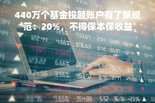 440万个基金投顾账户有了新规范：20%，不得保本保收益