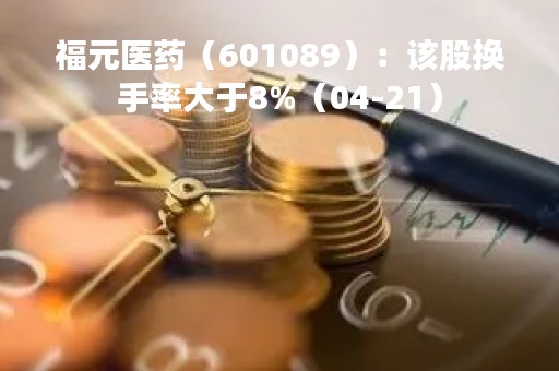 福元医药（601089）：该股换手率大于8%（04-21）