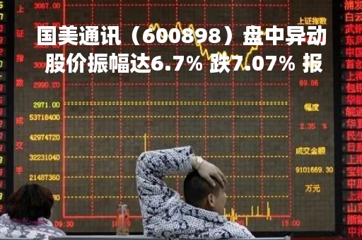 国美通讯（600898）盘中异动 股价振幅达6.7% 跌7.07% 报5.13元（04-21）
