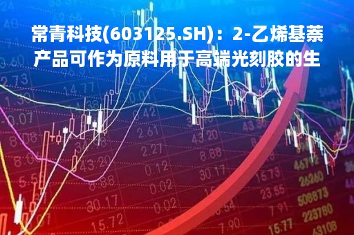 常青科技(603125.SH)：2-乙烯基萘产品可作为原料用于高端光刻胶的生产