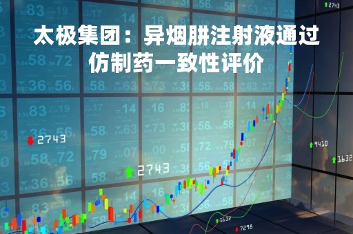 太极集团：异烟肼注射液通过仿制药一致性评价