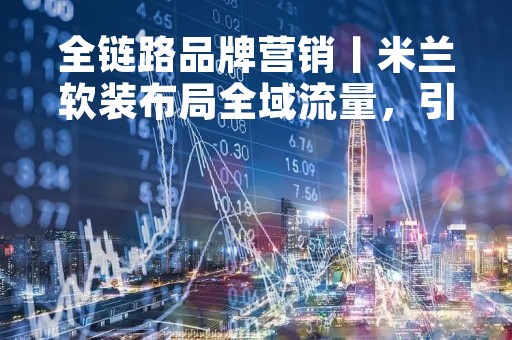 全链路品牌营销丨米兰软装布局全域流量，引爆2023