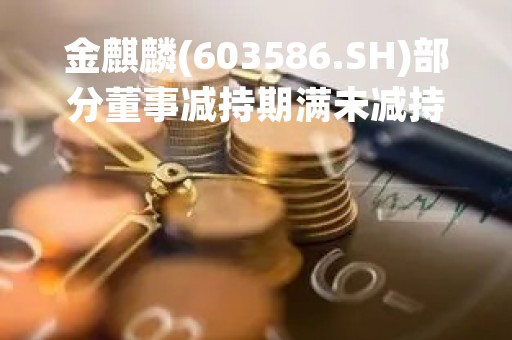 金麒麟(603586.SH)部分董事减持期满未减持