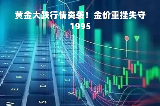 黄金大跌行情突袭！金价重挫失守1995