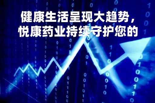 健康生活呈现大趋势，悦康药业持续守护您的健康