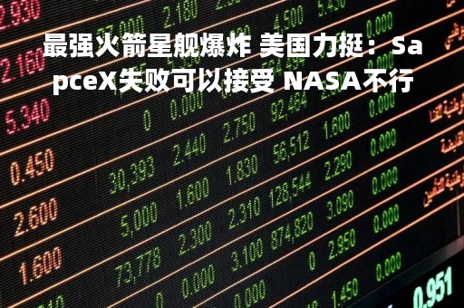 最强火箭星舰爆炸 美国力挺：SapceX失败可以接受 NASA不行