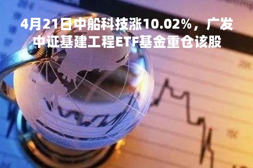 4月21日中船科技涨10.02%，广发中证基建工程ETF基金重仓该股