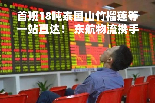 首班18吨泰国山竹榴莲等一站直达！ 东航物流携手盒马每周2班水果包机