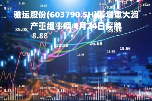 雅运股份(603790.SH)筹划重大资产重组事项 4月24日停牌
