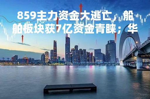 859主力资金大逃亡,船舶板块获7亿资金青睐;华润双鹤涨停,一线游资、机构席位屏霸买入前五名 859主力资金大逃亡,船舶板块获7亿资金青睐;华润双鹤涨停,一线游资、机构席位屏霸买入前五名