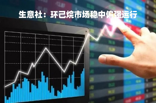 生意社:环己烷市场稳中偏强运行 生意社:环己烷市场稳中偏强运行