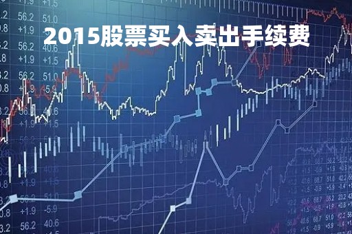 2015股票买入卖出手续费「股票买入卖出的手续费」