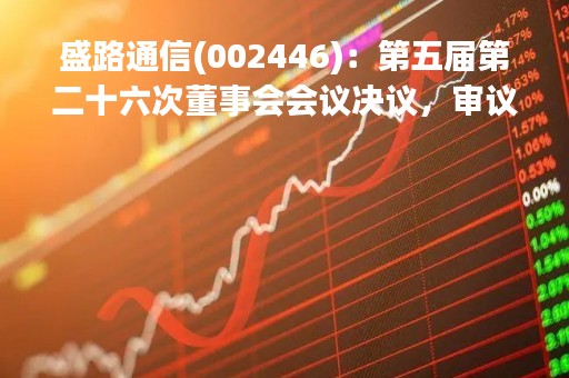 盛路通信(002446)：第五届第二十六次董事会会议决议，审议9项议案获通过