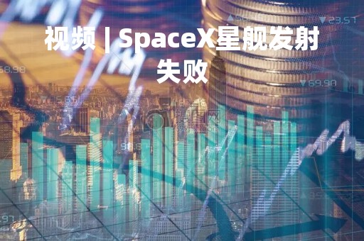 视频 | SpaceX星舰发射失败