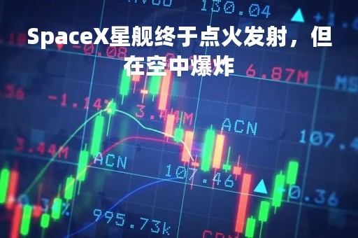 SpaceX星舰终于点火发射，但在空中爆炸