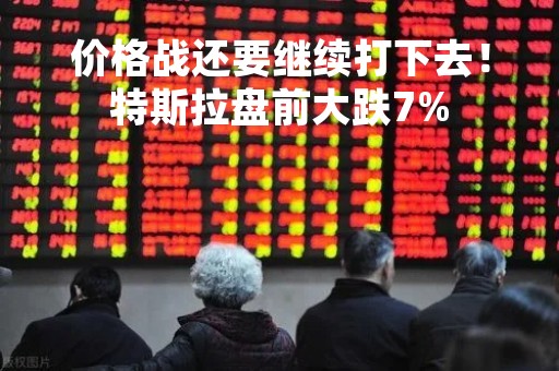 价格战还要继续打下去！特斯拉盘前大跌7%